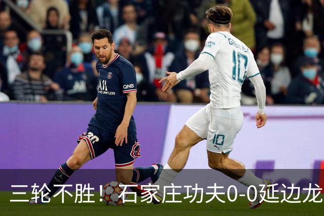 三轮不胜！石家庄功夫0-0延边龙鼎 乔瓦尼造险两队全场各1射正