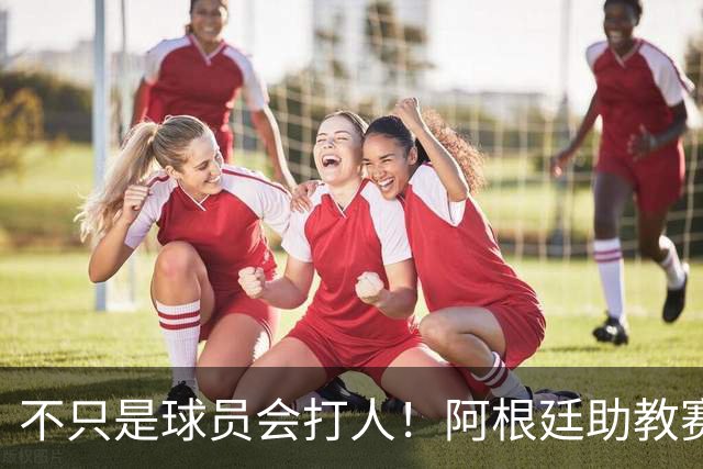不只是球员会打人！阿根廷助教赛后1挑2：狠狠揍了奥尔莫脸部一拳
