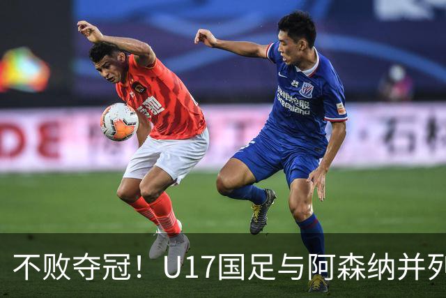 不败夺冠！U17国足与阿森纳并列冠军 赵松源荣获MVP