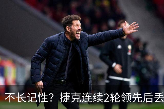 不长记性？捷克连续2轮领先后丢分 80分钟后龟缩送大礼