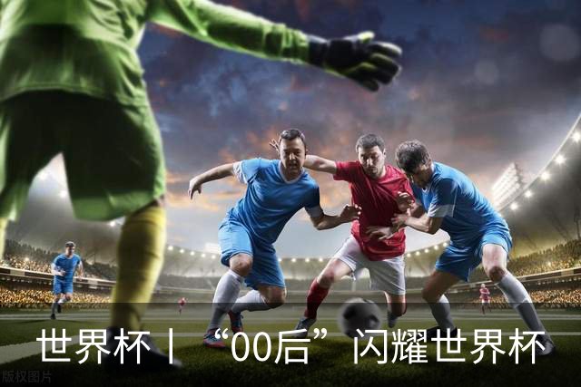 世界杯丨“00后”闪耀世界杯