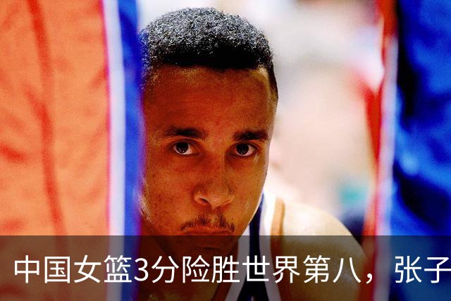 中国女篮3分险胜世界第八，张子宇24+11内线无解，杨舒予12+6王思雨7+5