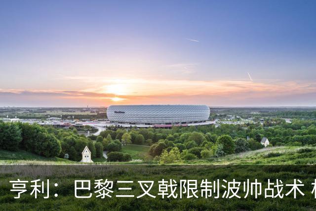 亨利：巴黎三叉戟限制波帅战术 根本不敢动他们
