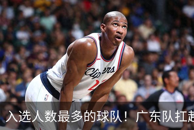 入选人数最多的球队！广东队扛起中国男篮，郭士强教杜锋用人！