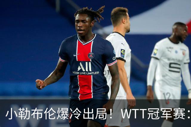 小勒布伦爆冷出局！WTT冠军赛：日乒黑马持续高能发挥打进半决赛