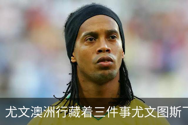尤文澳洲行藏着三件事尤文图斯飞到了澳洲珀斯