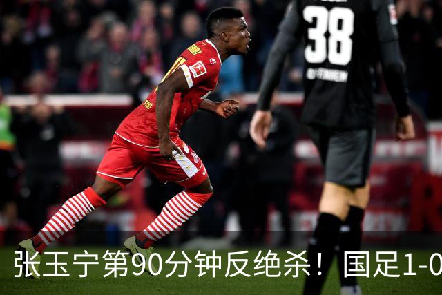 张玉宁第90分钟反绝杀！国足1-0领先巴林