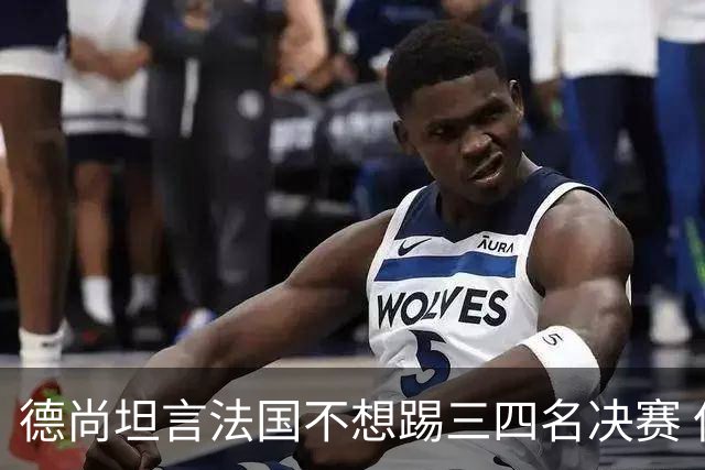 德尚坦言法国不想踢三四名决赛 但穿上这身球衣就有责任夺铜