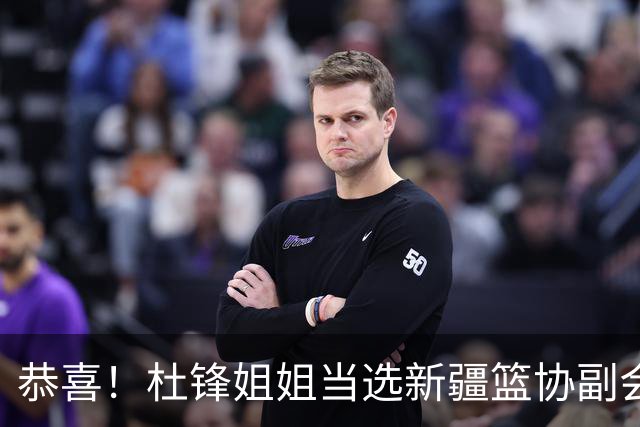 恭喜！杜锋姐姐当选新疆篮协副会长，朱芳雨最新决定，宏远旧将退役