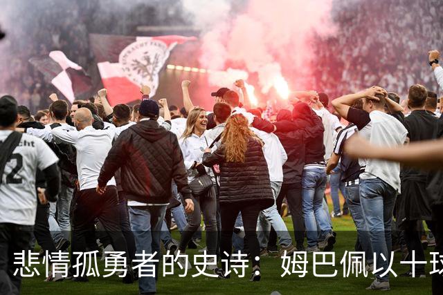 悲情孤勇者的史诗：姆巴佩以十球金靴诠释极致拼搏