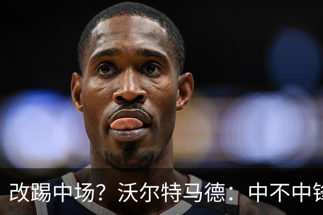 改踢中场？沃尔特马德：中不中锋无所谓，踢中路就行，凯恩也这样
