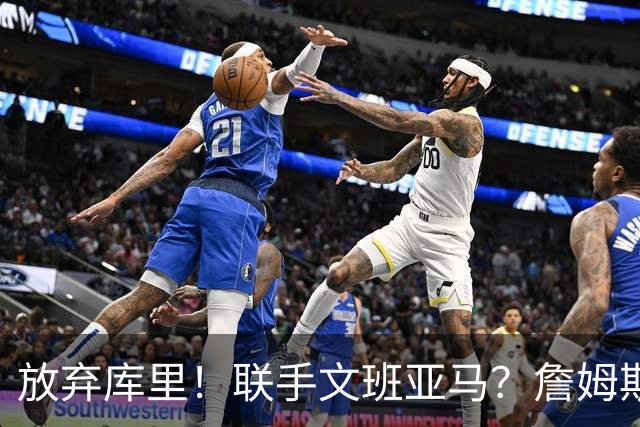 放弃库里！联手文班亚马？詹姆斯终于想明白了，马刺才是他的归宿