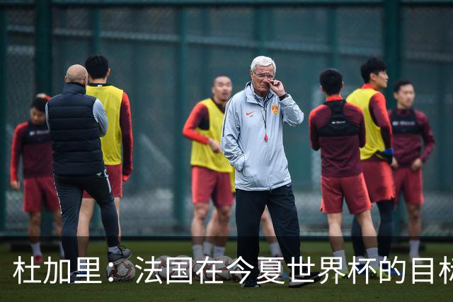 杜加里：法国在今夏世界杯的目标就是夺冠，如果没赢就是失败