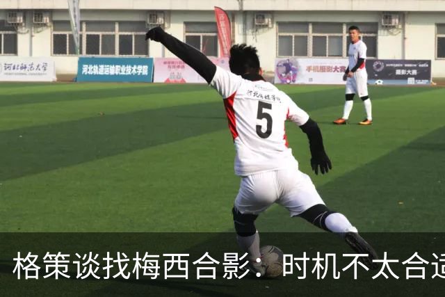 格策谈找梅西合影：时机不太合适 但他是我偶像+我想他应该没意见
