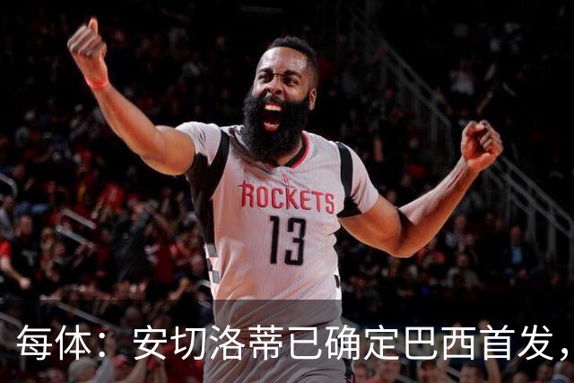 每体：安切洛蒂已确定巴西首发，拉菲尼亚、维尼修斯、库尼亚领衔