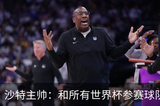 沙特主帅：和所有世界杯参赛球队一样，我们配得上来到这里