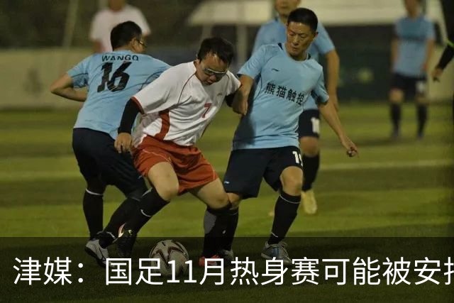 津媒：国足11月热身赛可能被安排在气候及竞赛条件优越的广州市