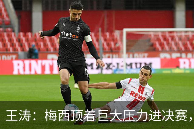 王涛：梅西顶着巨大压力进决赛，这之前他知道父亲危在旦夕