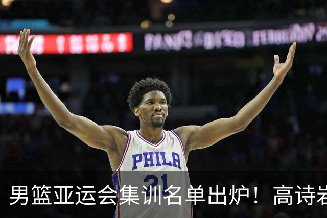 男篮亚运会集训名单出炉！高诗岩领衔：张镇麟赵睿周琦全落选？