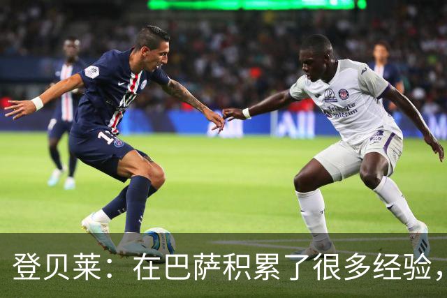登贝莱：在巴萨积累了很多经验，更了解身体，当时觉得是时候离开
