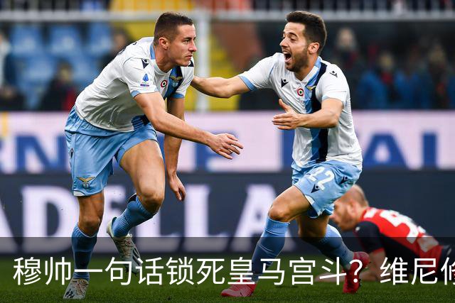 穆帅一句话锁死皇马宫斗？维尼修斯续约背后的权力“降维打击”！