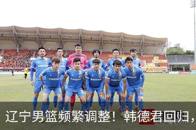 辽宁男篮频繁调整！韩德君回归，郭艾伦归队难 杨鸣或无处安身