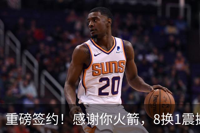 重磅签约！感谢你火箭，8换1震撼级交易……