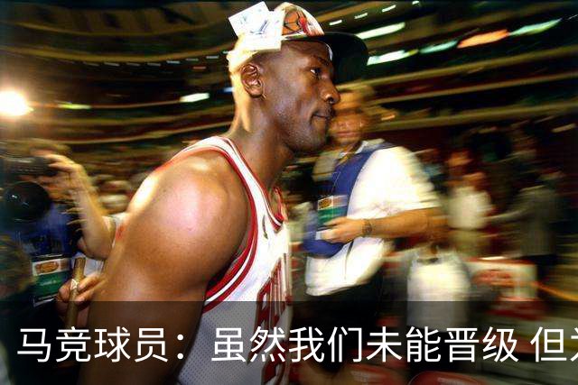 马竞球员：虽然我们未能晋级 但为付出的努力骄傲