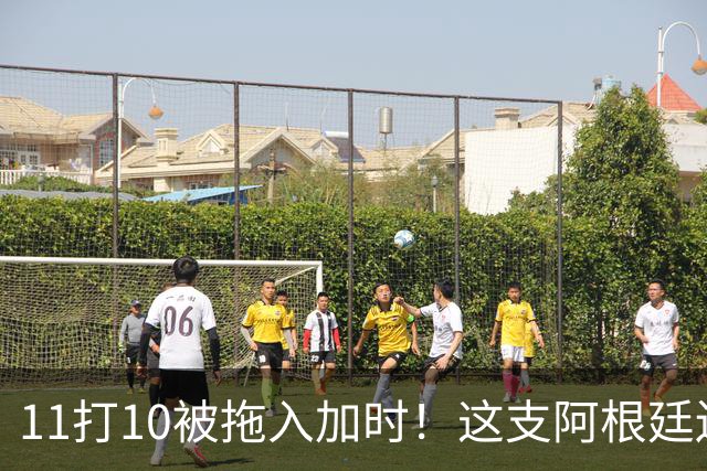 11打10被拖入加时！这支阿根廷还不是“完美豪门”