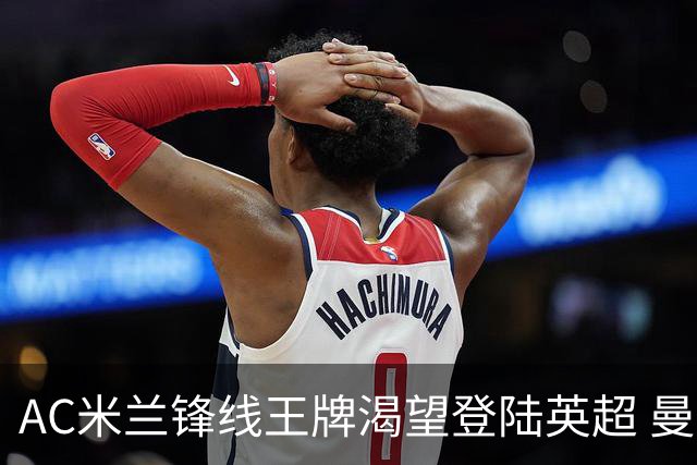 AC米兰锋线王牌渴望登陆英超 曼联迎来今夏最划算引援良机