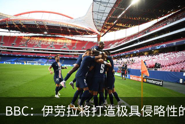 BBC：伊劳拉将打造极具侵略性的战术风格 莱奥尼预计季前赛回归