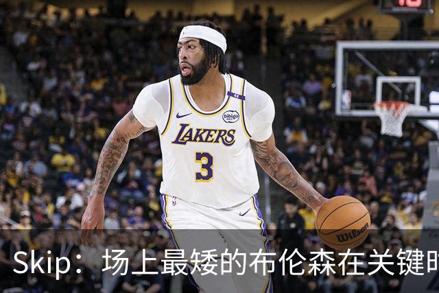 Skip：场上最矮的布伦森在关键时刻完胜了最高的文班亚马