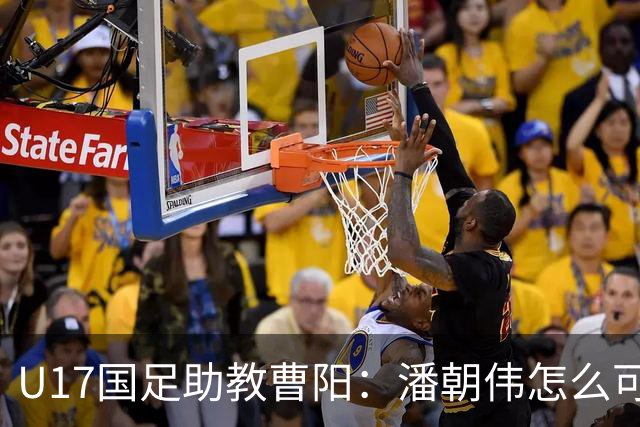 U17国足助教曹阳：潘朝伟怎么可能是关系户？他是节拍器球商较高